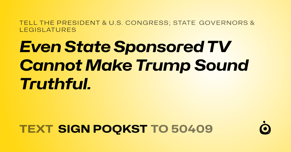 A shareable card that reads "tell the President & U.S. Congress; State Governors & Legislatures: Even  State Sponsored TV Cannot Make Trump Sound Truthful." followed by "text sign POQKST to 50409"
