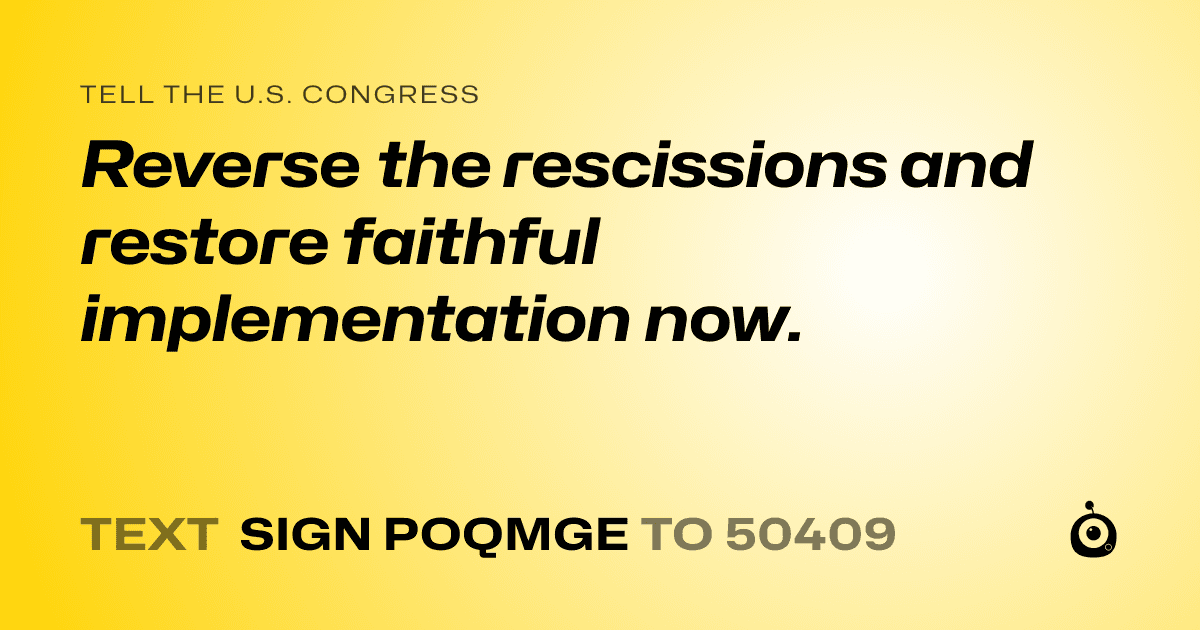 A shareable card that reads "tell the U.S. Congress: Reverse the rescissions and restore faithful implementation now." followed by "text sign POQMGE to 50409"