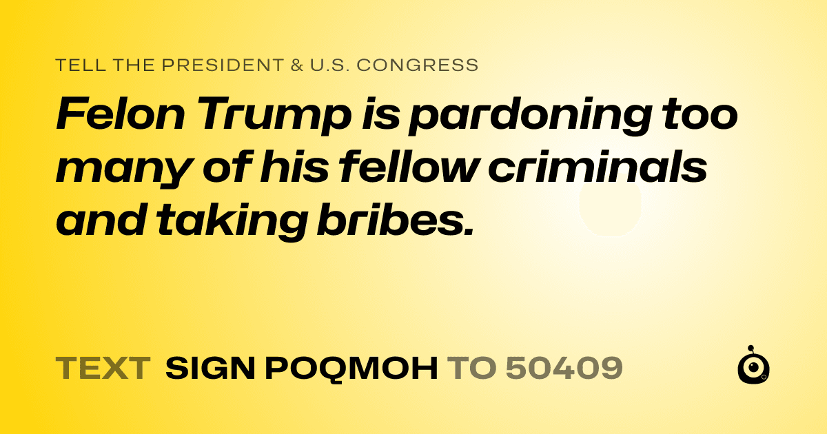 A shareable card that reads "tell the President & U.S. Congress: Felon Trump is pardoning too many of his fellow criminals and taking bribes." followed by "text sign POQMOH to 50409"