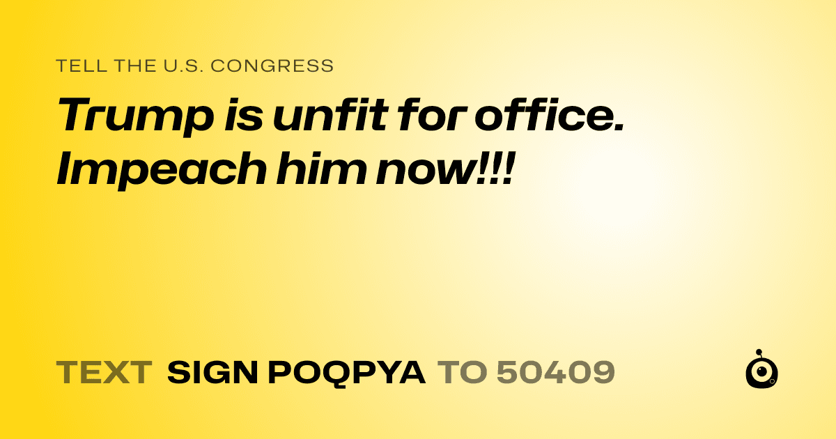 A shareable card that reads "tell the U.S. Congress: Trump is unfit for office.  Impeach him now!!!" followed by "text sign POQPYA to 50409"