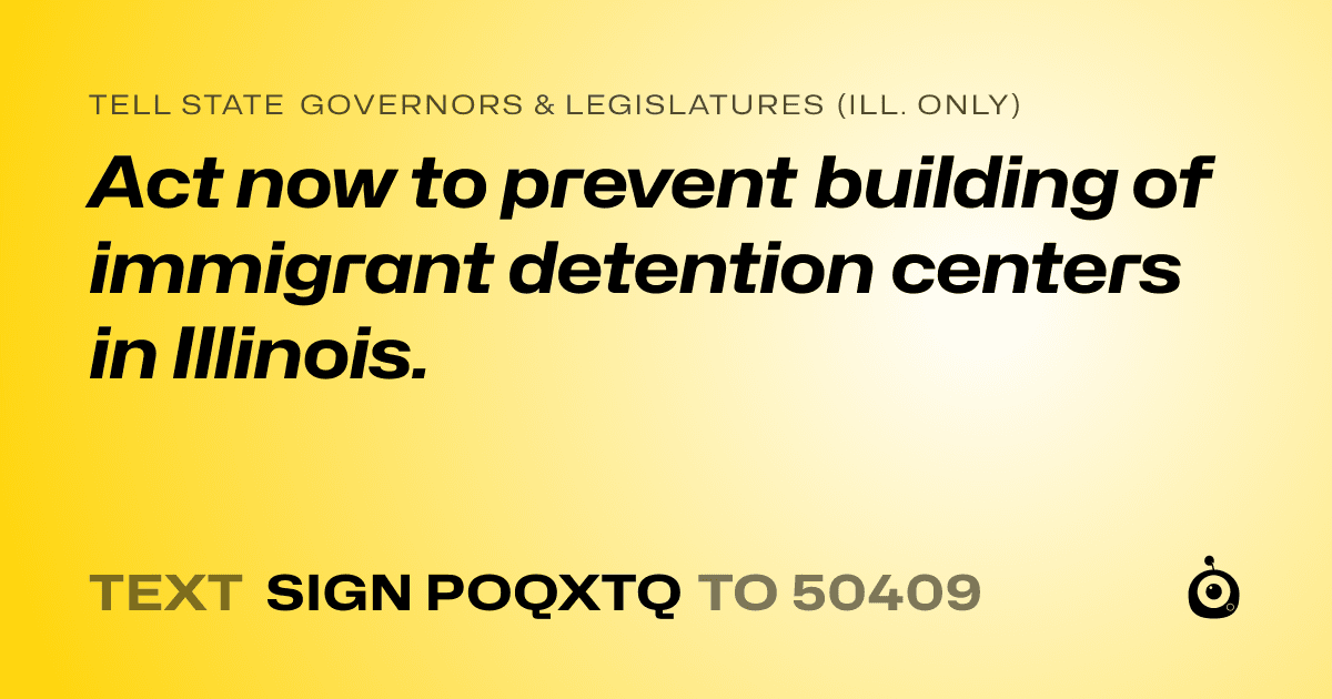 A shareable card that reads "tell State Governors & Legislatures (Ill. only): Act now to prevent building of immigrant detention centers in Illinois." followed by "text sign POQXTQ to 50409"