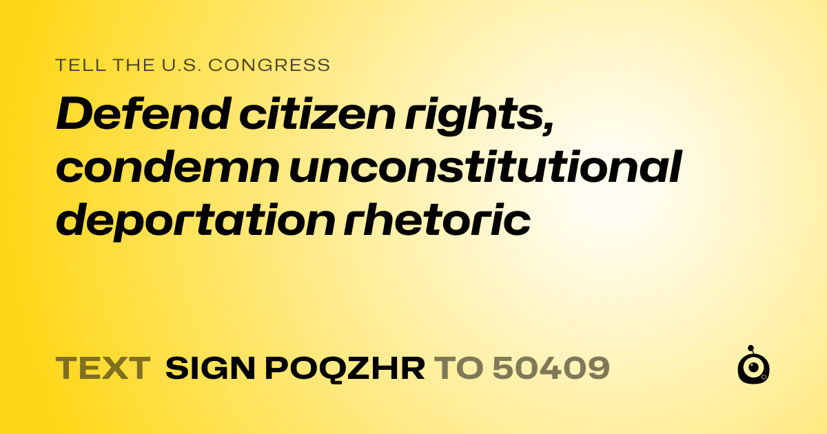 A shareable card that reads "tell the U.S. Congress: Defend citizen rights, condemn unconstitutional deportation rhetoric" followed by "text sign POQZHR to 50409"
