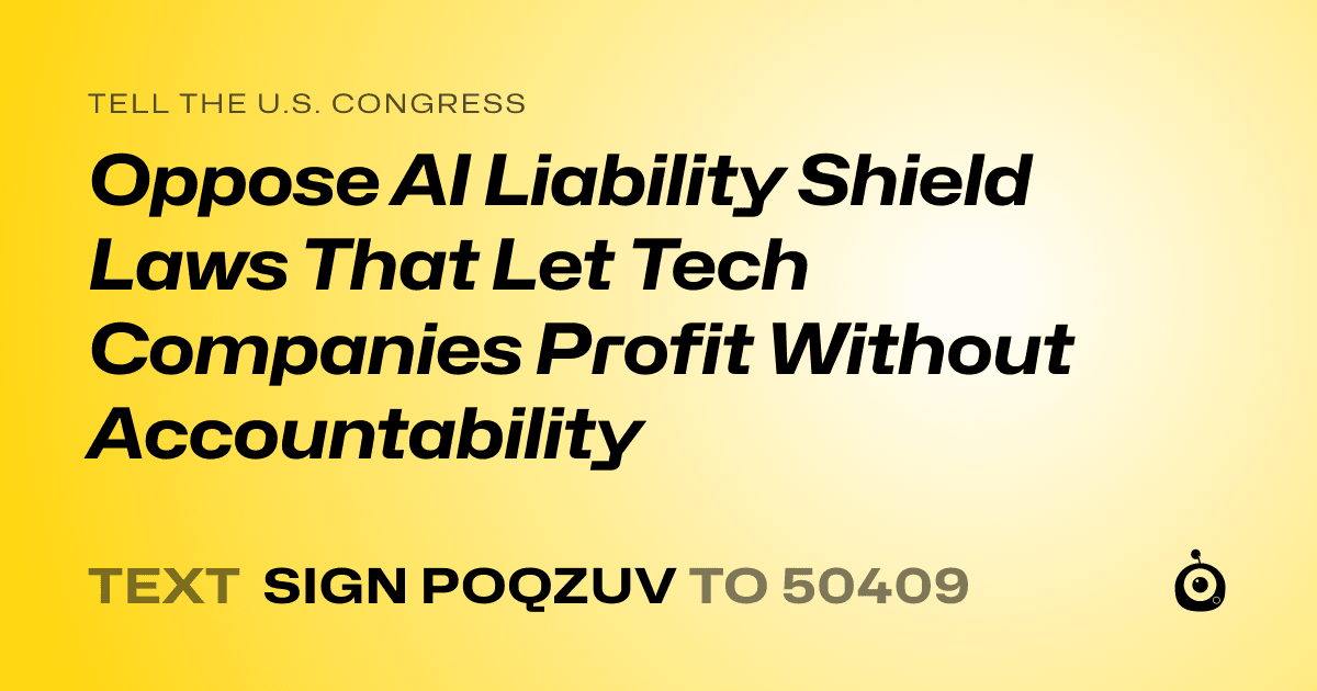 A shareable card that reads "tell the U.S. Congress: Oppose AI Liability Shield Laws That Let Tech Companies Profit Without Accountability" followed by "text sign POQZUV to 50409"