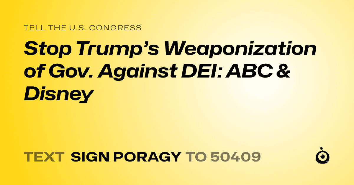 A shareable card that reads "tell the U.S. Congress: Stop Trump’s Weaponization of Gov. Against DEI: ABC & Disney" followed by "text sign PORAGY to 50409"