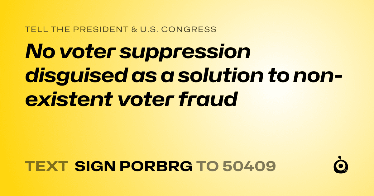 A shareable card that reads "tell the President & U.S. Congress: No voter suppression disguised as a solution to non-existent voter fraud" followed by "text sign PORBRG to 50409"