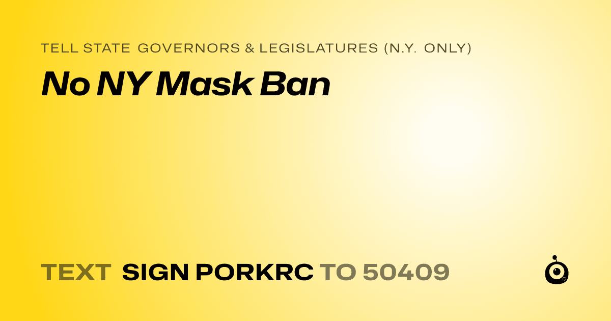 A shareable card that reads "tell State Governors & Legislatures (N.Y. only): No NY Mask Ban" followed by "text sign PORKRC to 50409"
