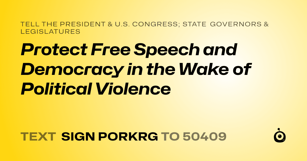 A shareable card that reads "tell the President & U.S. Congress; State Governors & Legislatures: Protect Free Speech and Democracy in the Wake of Political Violence" followed by "text sign PORKRG to 50409"