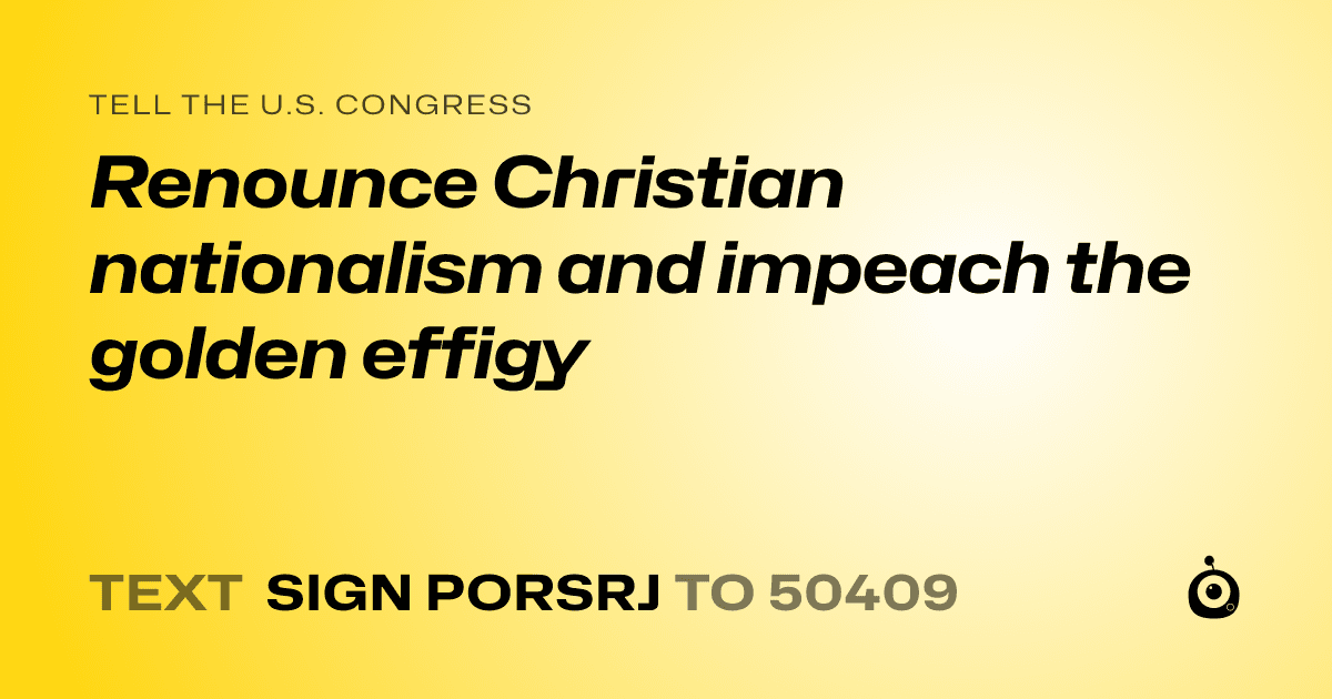 A shareable card that reads "tell the U.S. Congress: Renounce Christian nationalism and impeach the golden effigy" followed by "text sign PORSRJ to 50409"