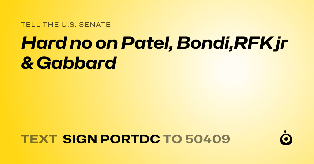 A shareable card that reads "tell the U.S. Senate: Hard no on Patel, Bondi,RFK jr & Gabbard" followed by "text sign PORTDC to 50409"