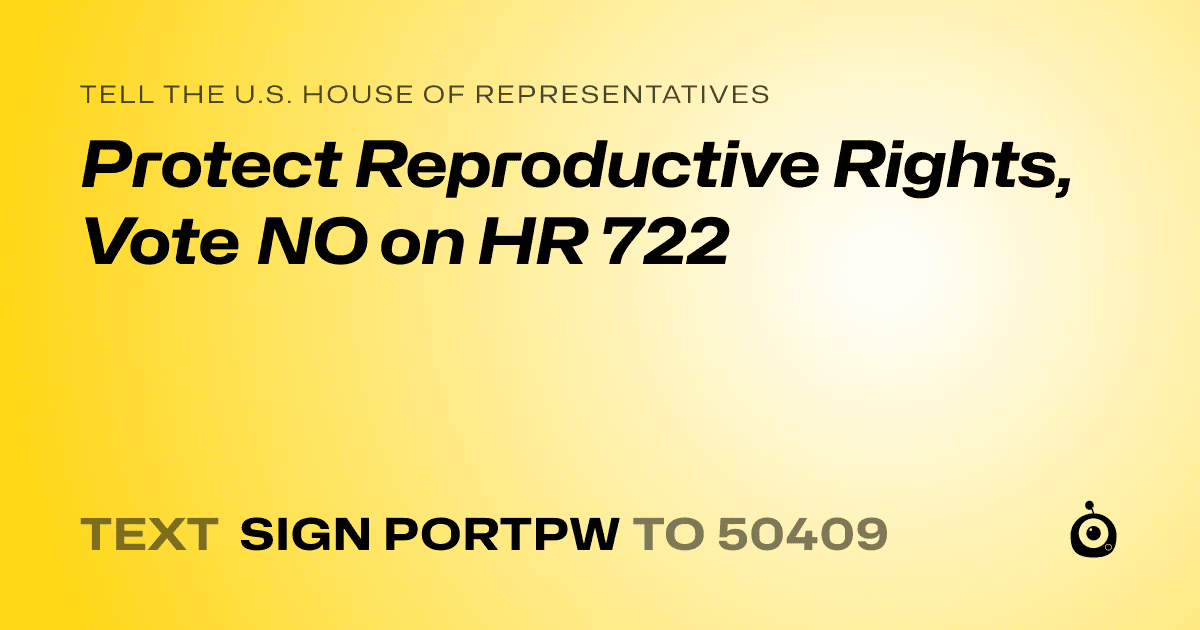 A shareable card that reads "tell the U.S. House of Representatives: Protect Reproductive Rights, Vote NO on HR 722" followed by "text sign PORTPW to 50409"