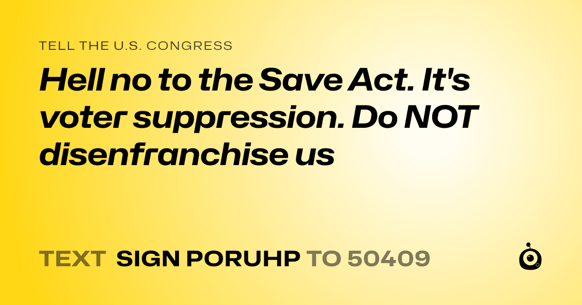 A shareable card that reads "tell the U.S. Congress: Hell no to the Save Act. It's voter suppression. Do NOT  disenfranchise us" followed by "text sign PORUHP to 50409"
