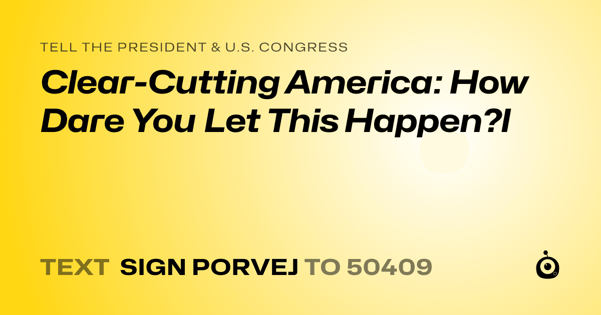A shareable card that reads "tell the President & U.S. Congress: Clear-Cutting America: How Dare You Let This Happen?l" followed by "text sign PORVEJ to 50409"