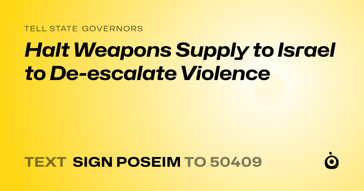 A shareable card that reads "tell State Governors: Halt Weapons Supply to Israel to De-escalate Violence" followed by "text sign POSEIM to 50409"