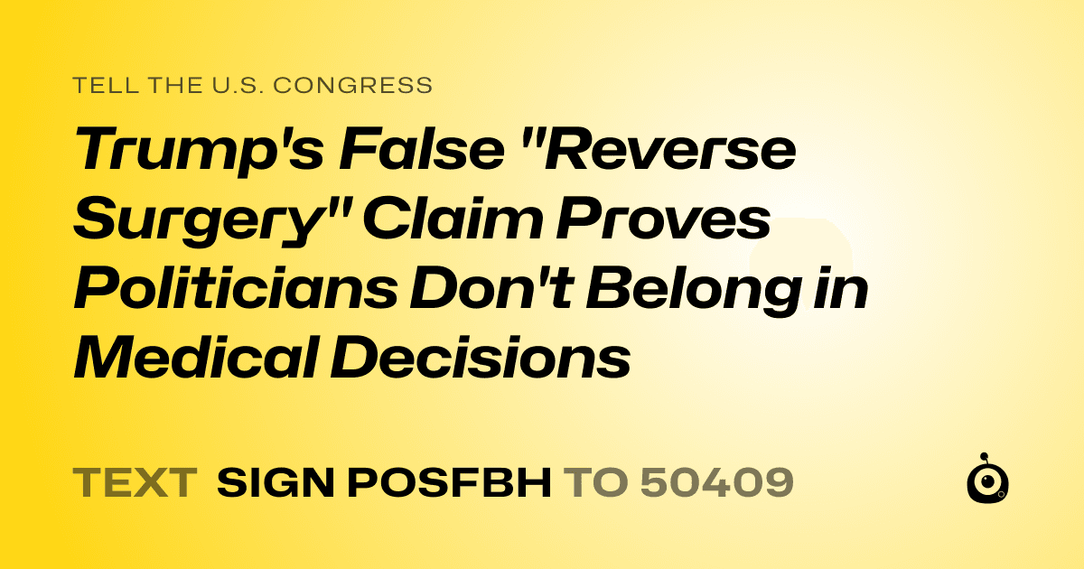 A shareable card that reads "tell the U.S. Congress: Trump's False "Reverse Surgery" Claim Proves Politicians Don't Belong in Medical Decisions" followed by "text sign POSFBH to 50409"
