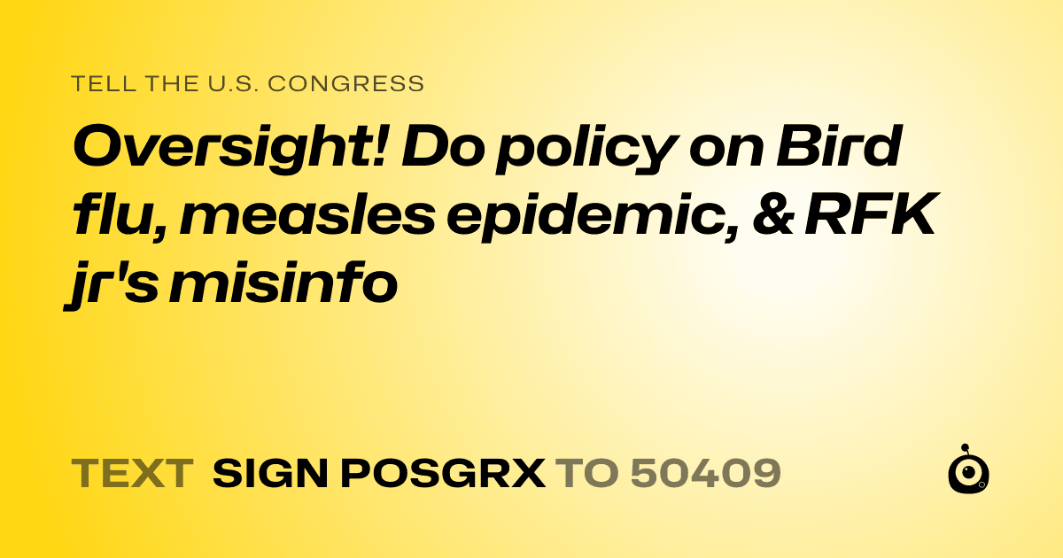 A shareable card that reads "tell the U.S. Congress: Oversight! Do policy on Bird flu, measles epidemic, & RFK jr's misinfo" followed by "text sign POSGRX to 50409"