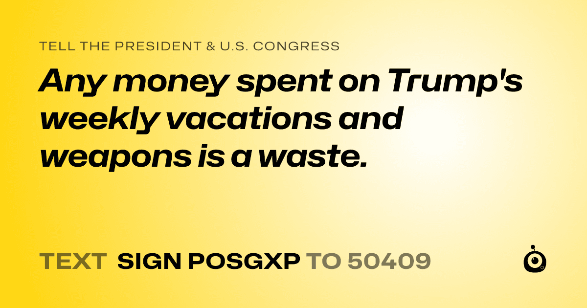 A shareable card that reads "tell the President & U.S. Congress: Any money spent on Trump's weekly vacations and weapons is a waste." followed by "text sign POSGXP to 50409"