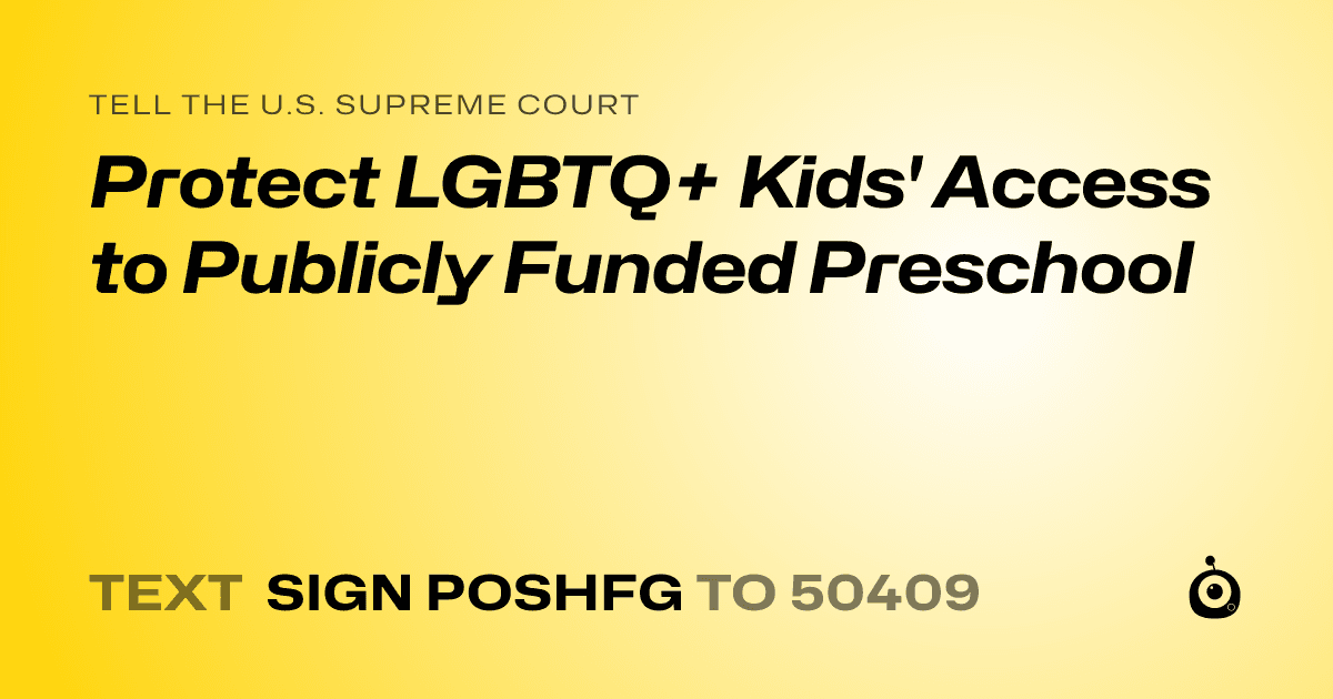 A shareable card that reads "tell the U.S. Supreme Court: Protect LGBTQ+ Kids' Access to Publicly Funded Preschool" followed by "text sign POSHFG to 50409"
