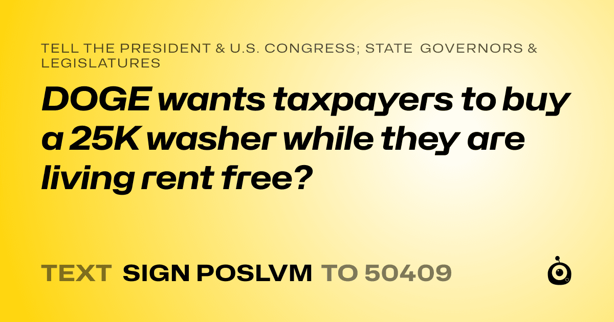 A shareable card that reads "tell the President & U.S. Congress; State Governors & Legislatures: DOGE wants taxpayers to buy a 25K washer while they are living rent free?" followed by "text sign POSLVM to 50409"