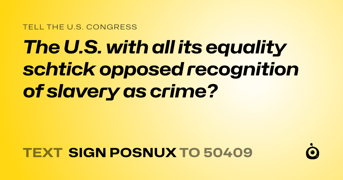 A shareable card that reads "tell the U.S. Congress: The U.S. with all its equality schtick opposed recognition of slavery as crime?" followed by "text sign POSNUX to 50409"