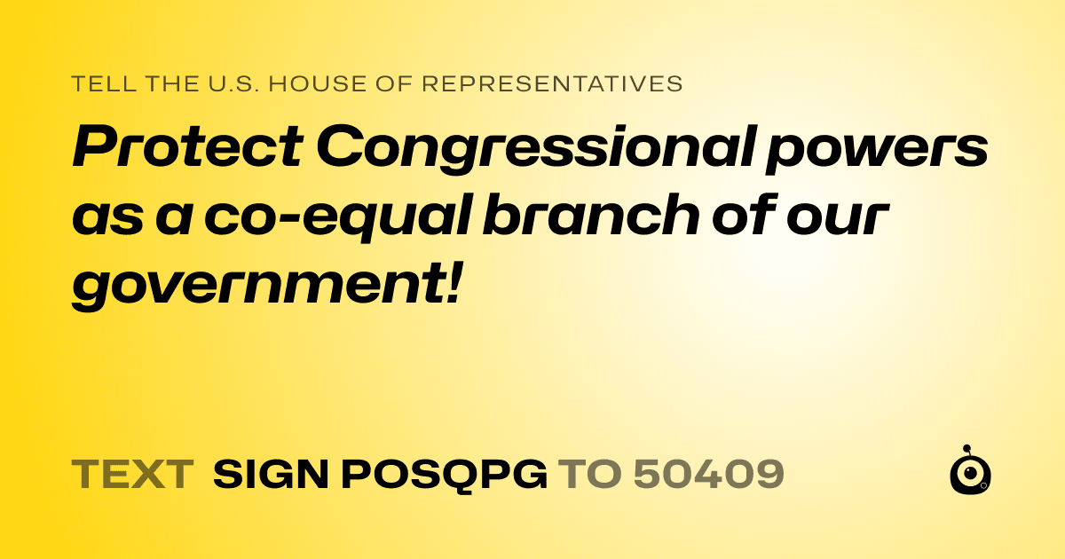 A shareable card that reads "tell the U.S. House of Representatives: Protect Congressional powers as a co-equal branch of our government!" followed by "text sign POSQPG to 50409"