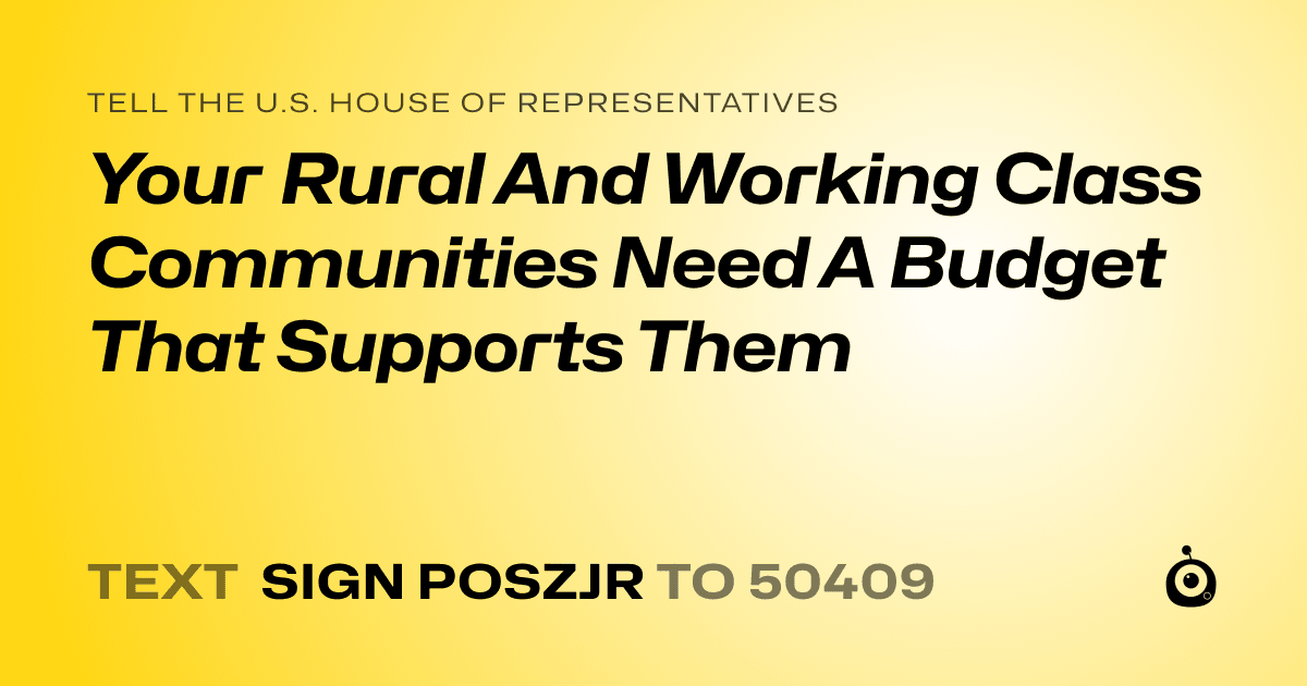 A shareable card that reads "tell the U.S. House of Representatives: Your Rural And Working Class Communities Need A Budget That Supports Them" followed by "text sign POSZJR to 50409"