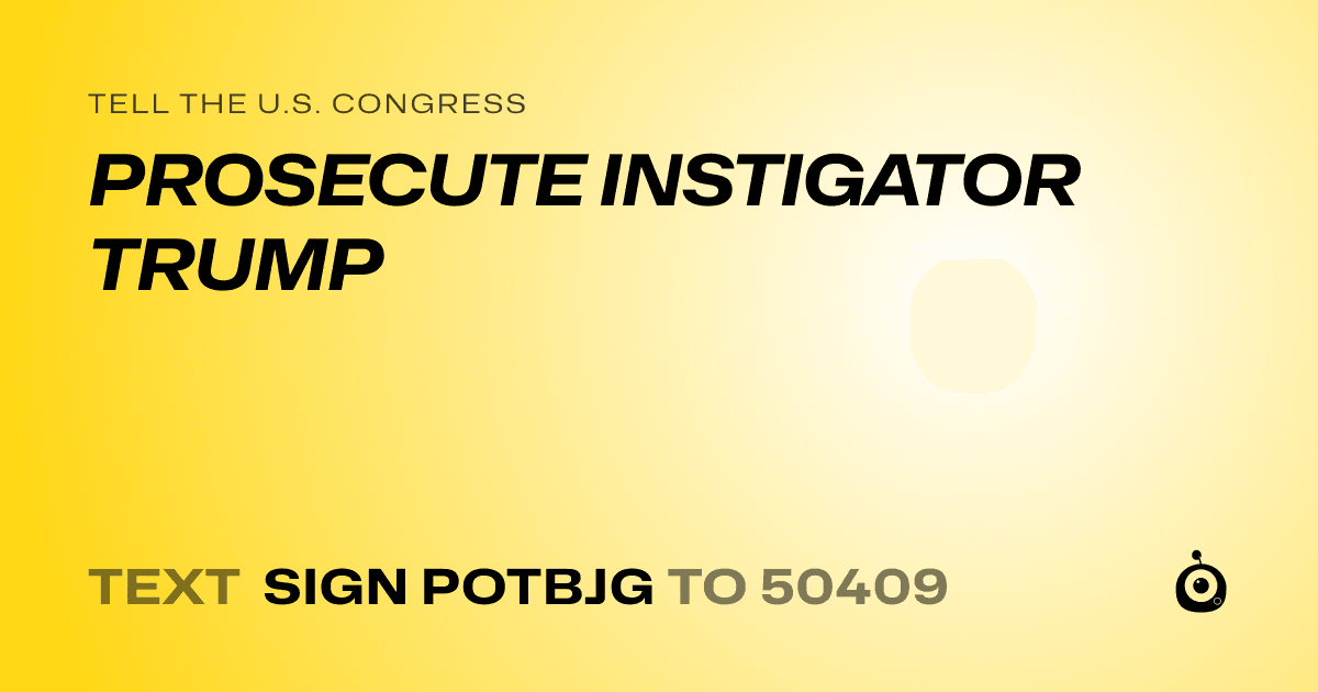 A shareable card that reads "tell the U.S. Congress: PROSECUTE INSTIGATOR TRUMP" followed by "text sign POTBJG to 50409"