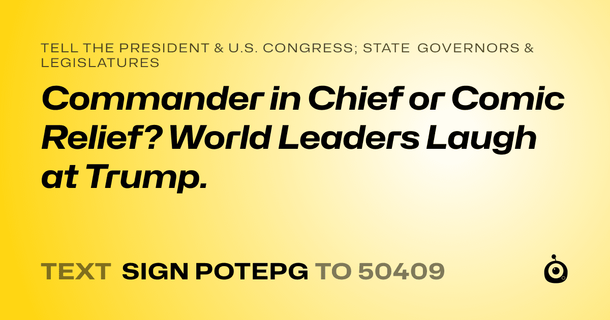 A shareable card that reads "tell the President & U.S. Congress; State Governors & Legislatures: Commander in Chief or Comic Relief? World Leaders Laugh at Trump." followed by "text sign POTEPG to 50409"