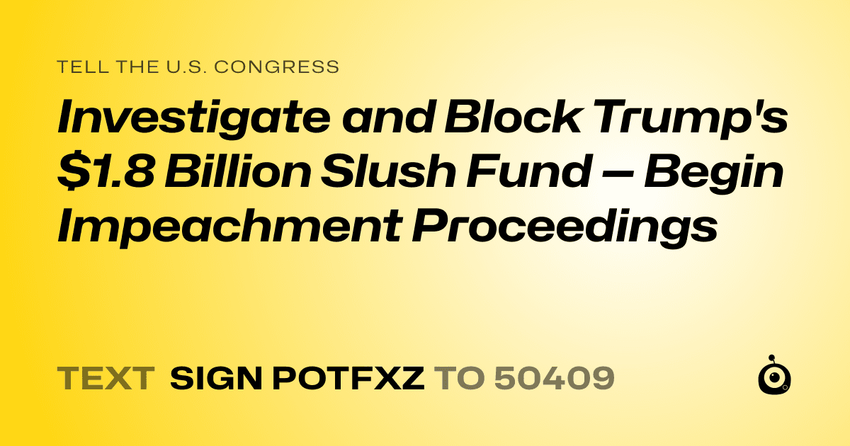 A shareable card that reads "tell the U.S. Congress: Investigate and Block Trump's $1.8 Billion Slush Fund — Begin Impeachment Proceedings" followed by "text sign POTFXZ to 50409"