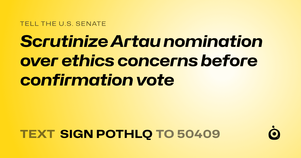 A shareable card that reads "tell the U.S. Senate: Scrutinize Artau nomination over ethics concerns before confirmation vote" followed by "text sign POTHLQ to 50409"