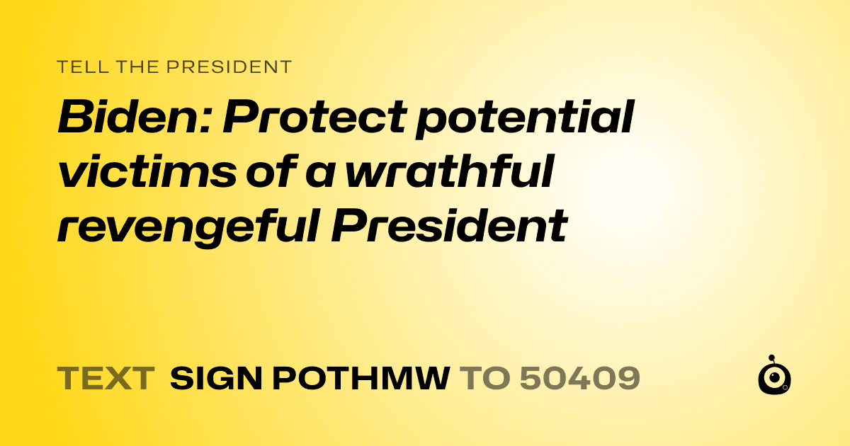 A shareable card that reads "tell the President: Biden: Protect potential victims of a wrathful revengeful President" followed by "text sign POTHMW to 50409"
