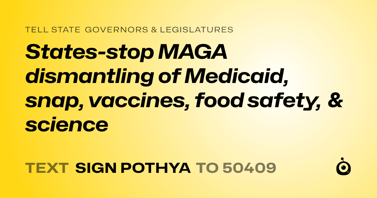 A shareable card that reads "tell State Governors & Legislatures: States-stop MAGA dismantling of Medicaid, snap, vaccines, food safety, & science" followed by "text sign POTHYA to 50409"