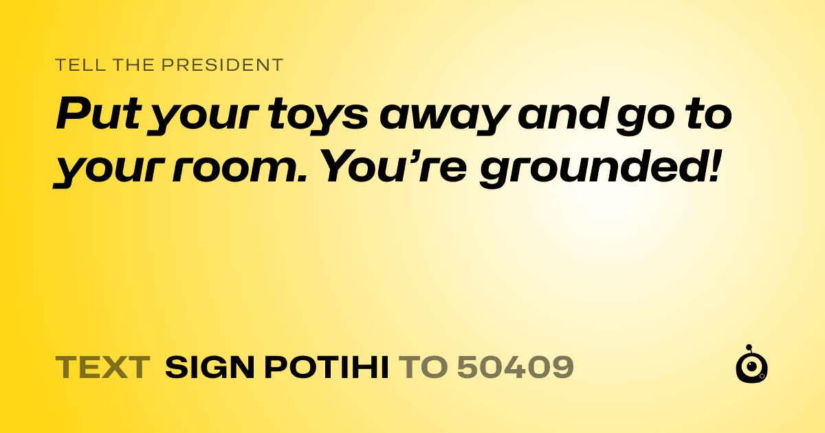A shareable card that reads "tell the President: Put your toys away and go to your room. You’re grounded!" followed by "text sign POTIHI to 50409"