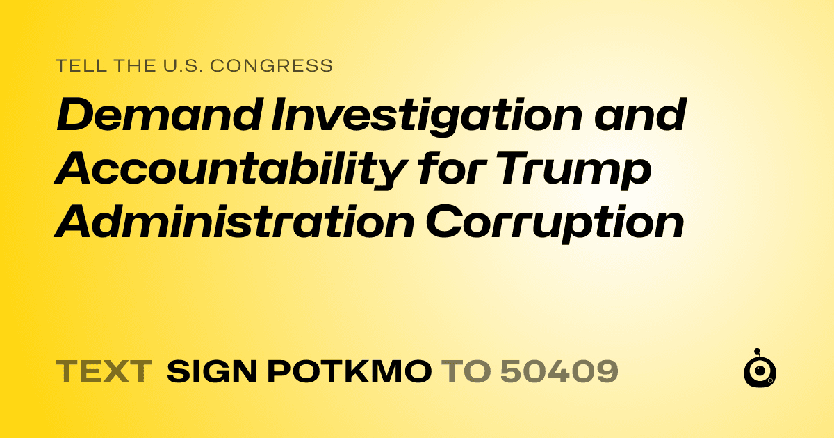 A shareable card that reads "tell the U.S. Congress: Demand Investigation and Accountability for Trump Administration Corruption" followed by "text sign POTKMO to 50409"