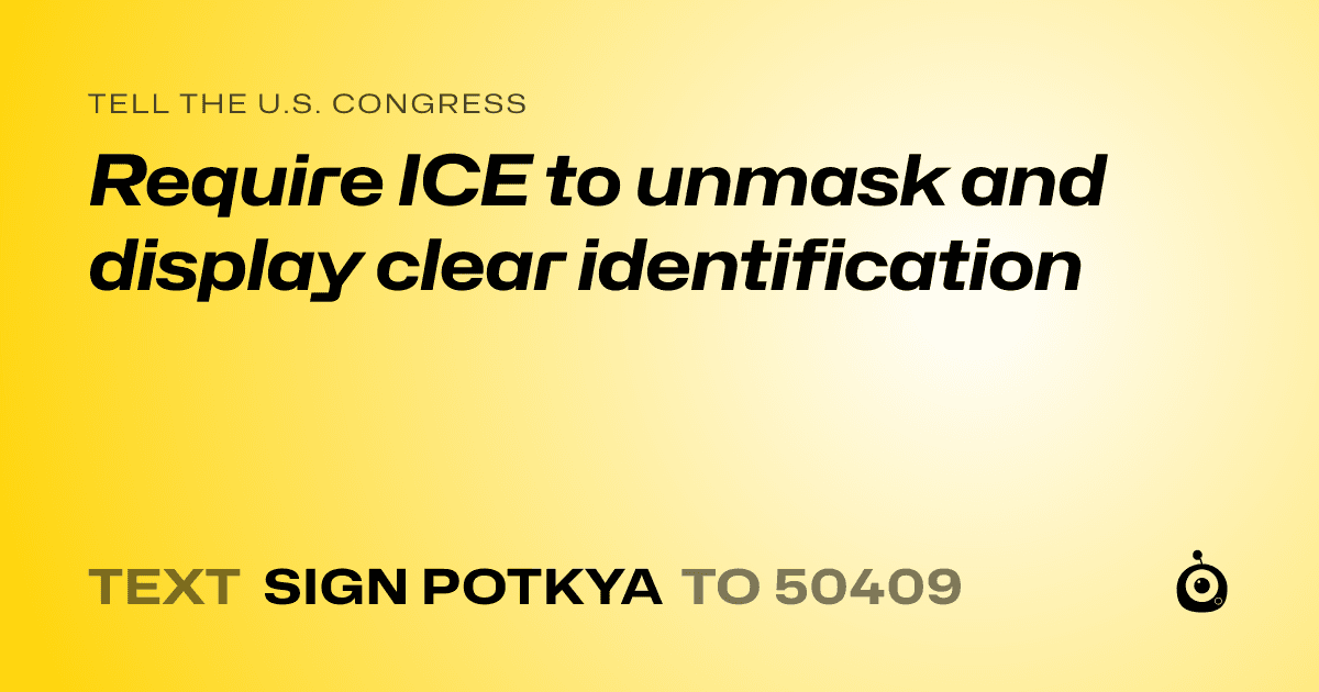 A shareable card that reads "tell the U.S. Congress: Require ICE to unmask and display clear identification" followed by "text sign POTKYA to 50409"