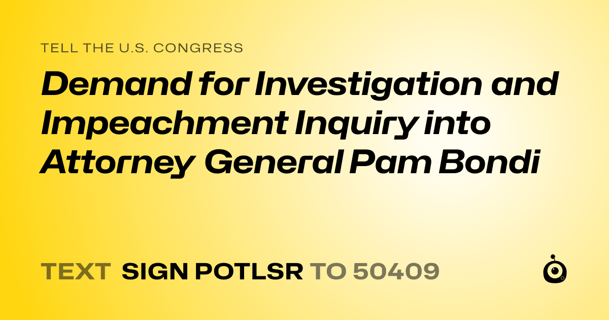 A shareable card that reads "tell the U.S. Congress: Demand for Investigation and Impeachment Inquiry into Attorney General Pam Bondi" followed by "text sign POTLSR to 50409"