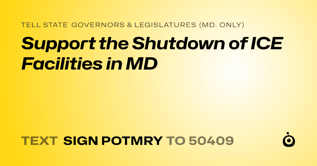 A shareable card that reads "tell State Governors & Legislatures (Md. only): Support the Shutdown of ICE Facilities in MD" followed by "text sign POTMRY to 50409"