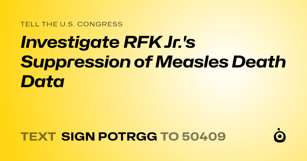 A shareable card that reads "tell the U.S. Congress: Investigate RFK Jr.'s Suppression of Measles Death Data" followed by "text sign POTRGG to 50409"