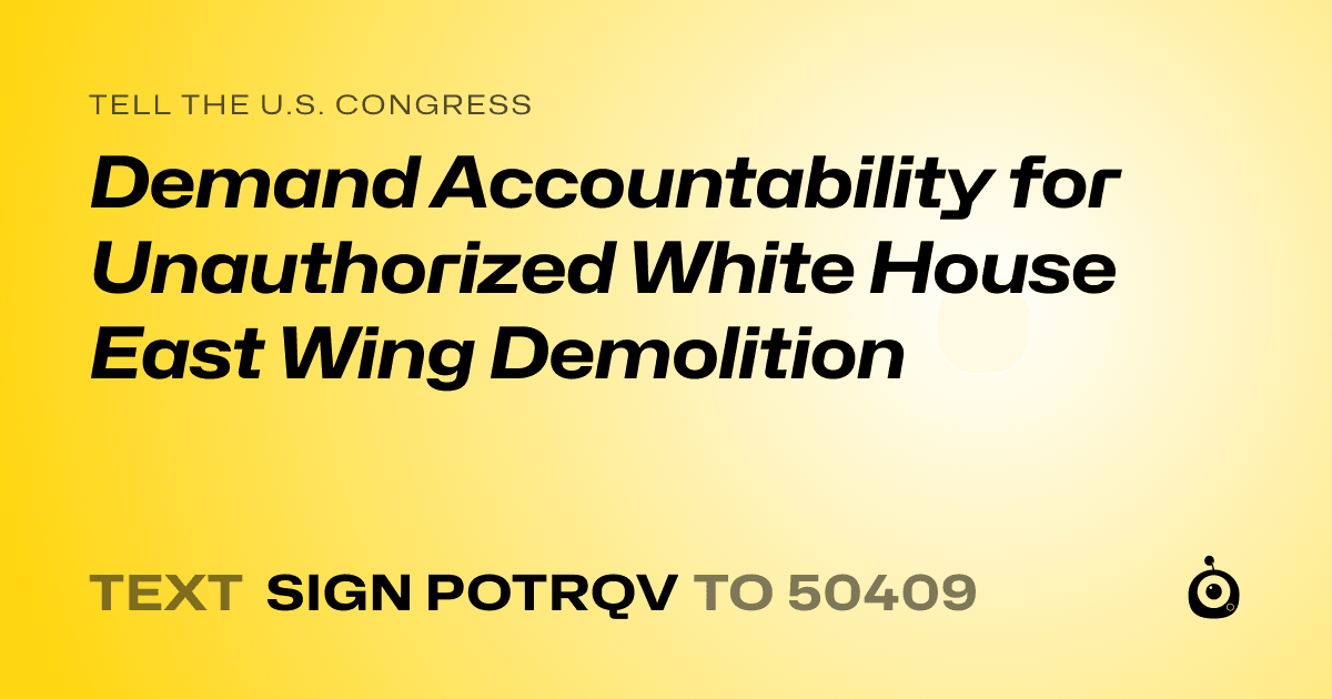 A shareable card that reads "tell the U.S. Congress: Demand Accountability for Unauthorized White House East Wing Demolition" followed by "text sign POTRQV to 50409"