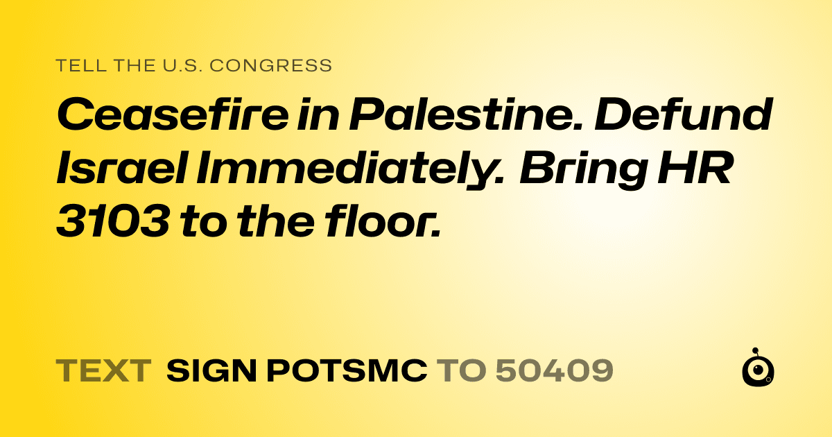 A shareable card that reads "tell the U.S. Congress: Ceasefire in Palestine. Defund Israel Immediately. Bring HR 3103 to the floor." followed by "text sign POTSMC to 50409"