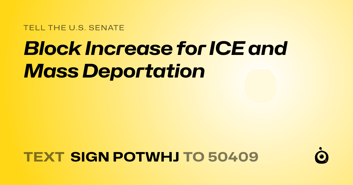 A shareable card that reads "tell the U.S. Senate: Block Increase for ICE and Mass Deportation" followed by "text sign POTWHJ to 50409"