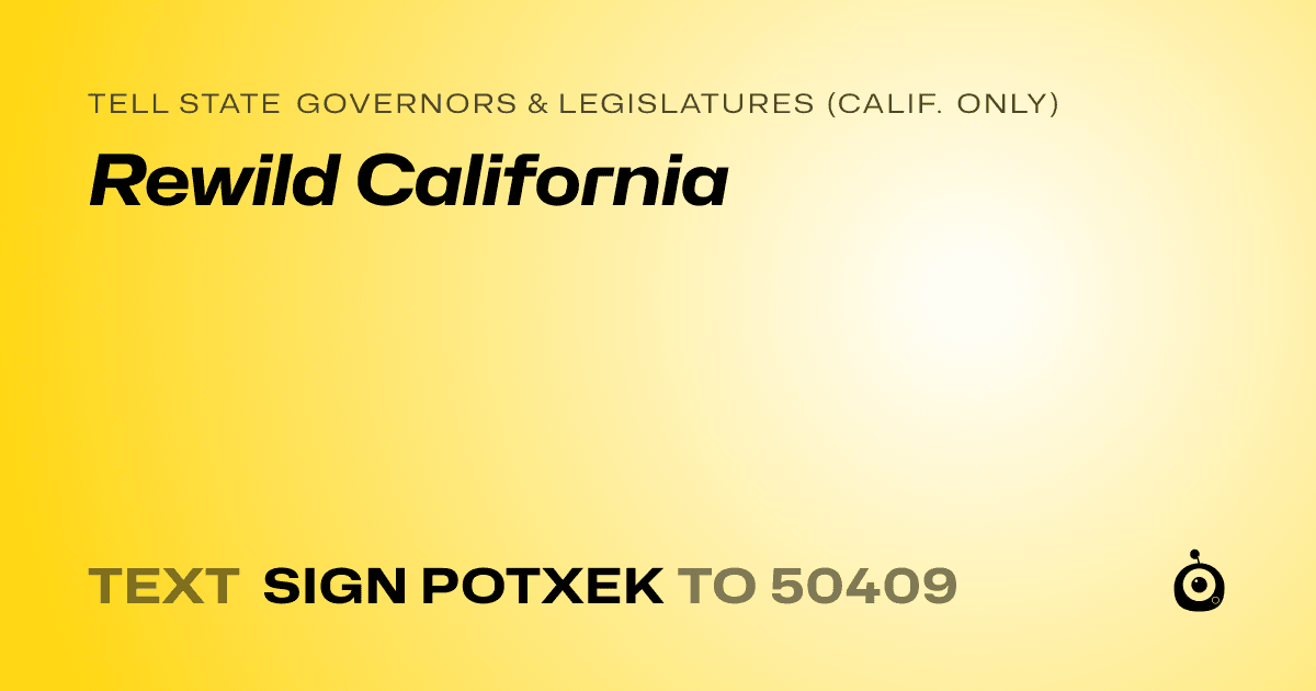 A shareable card that reads "tell State Governors & Legislatures (Calif. only): Rewild California" followed by "text sign POTXEK to 50409"