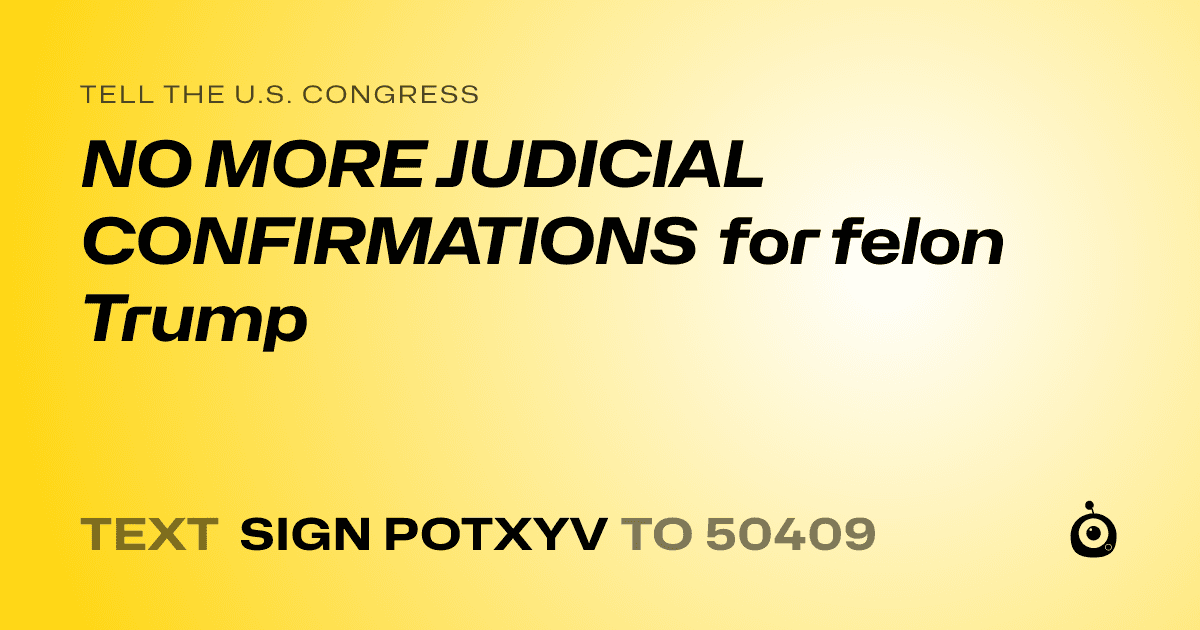 A shareable card that reads "tell the U.S. Congress: NO MORE JUDICIAL CONFIRMATIONS for felon Trump" followed by "text sign POTXYV to 50409"