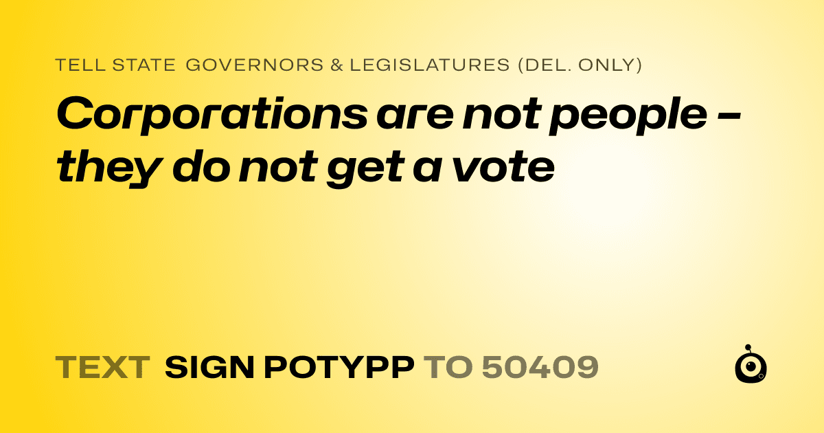 A shareable card that reads "tell State Governors & Legislatures (Del. only): Corporations are not people – they do not get a vote" followed by "text sign POTYPP to 50409"