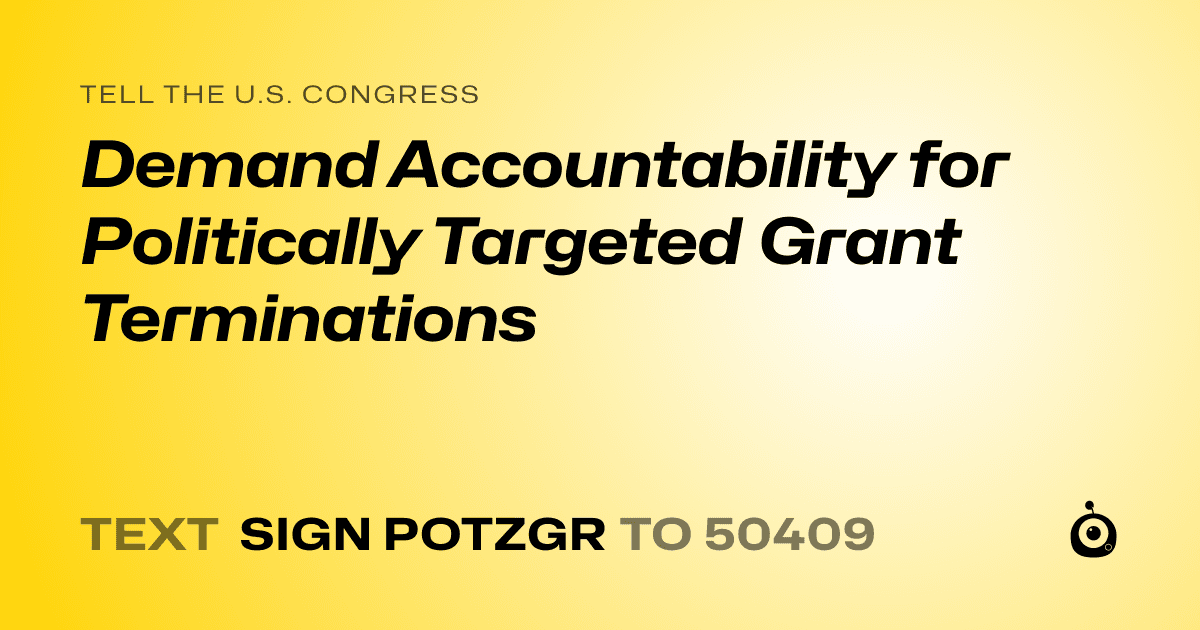 A shareable card that reads "tell the U.S. Congress: Demand Accountability for Politically Targeted Grant Terminations" followed by "text sign POTZGR to 50409"