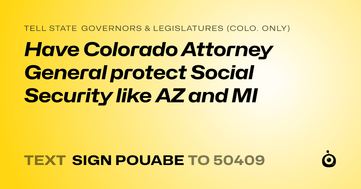 A shareable card that reads "tell State Governors & Legislatures (Colo. only): Have Colorado Attorney General protect Social Security like AZ and MI" followed by "text sign POUABE to 50409"
