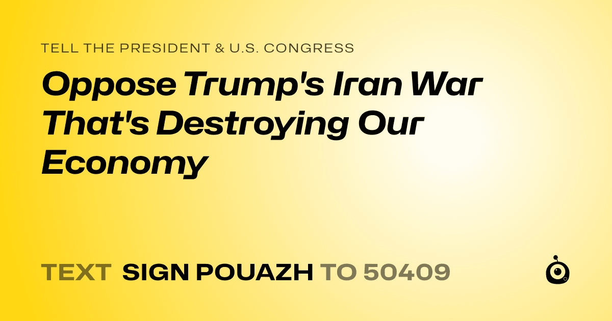 A shareable card that reads "tell the President & U.S. Congress: Oppose Trump's Iran War That's Destroying Our Economy" followed by "text sign POUAZH to 50409"