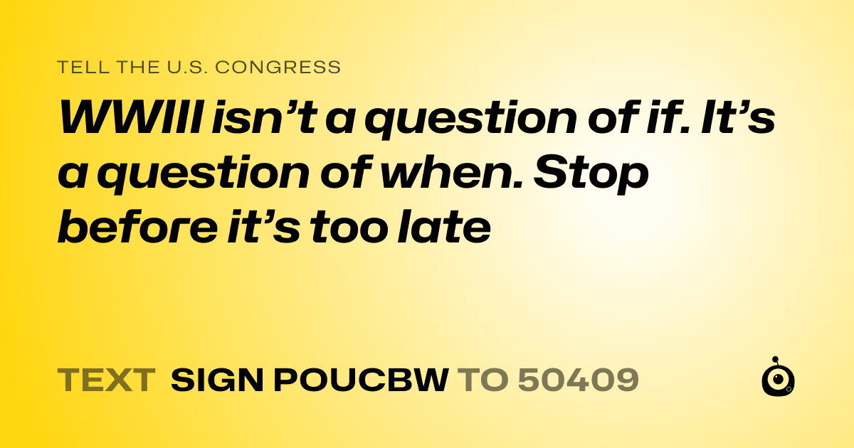A shareable card that reads "tell the U.S. Congress: WWIII isn’t a question of if. It’s a question of when. Stop before it’s too late" followed by "text sign POUCBW to 50409"