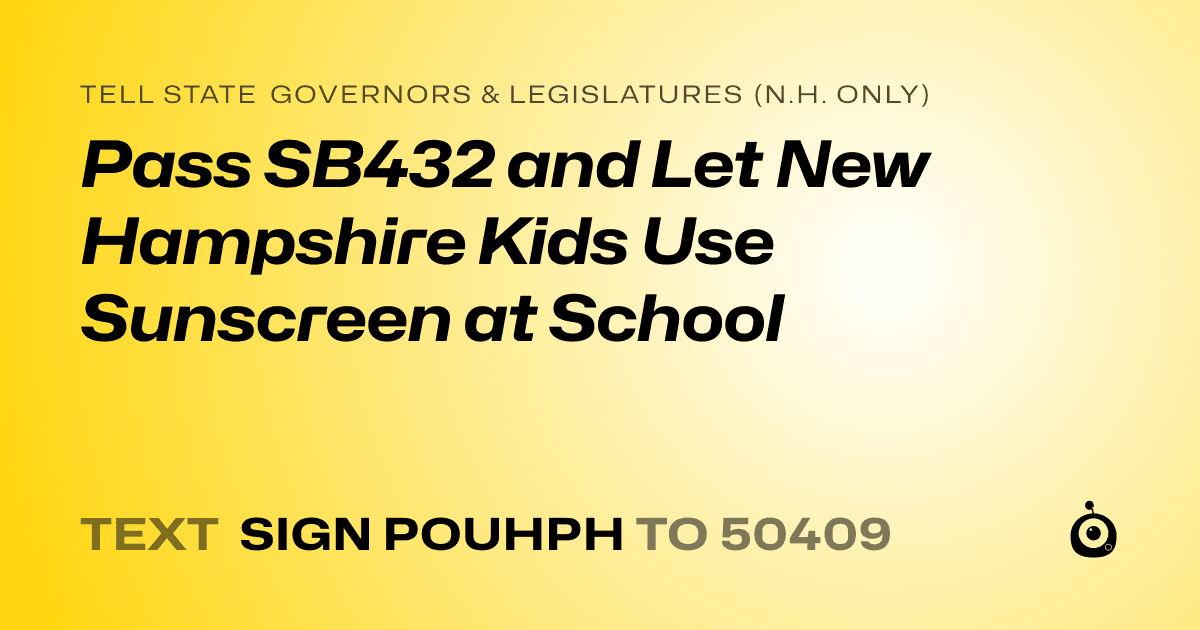 A shareable card that reads "tell State Governors & Legislatures (N.H. only): Pass SB432 and Let New Hampshire Kids Use Sunscreen at School" followed by "text sign POUHPH to 50409"
