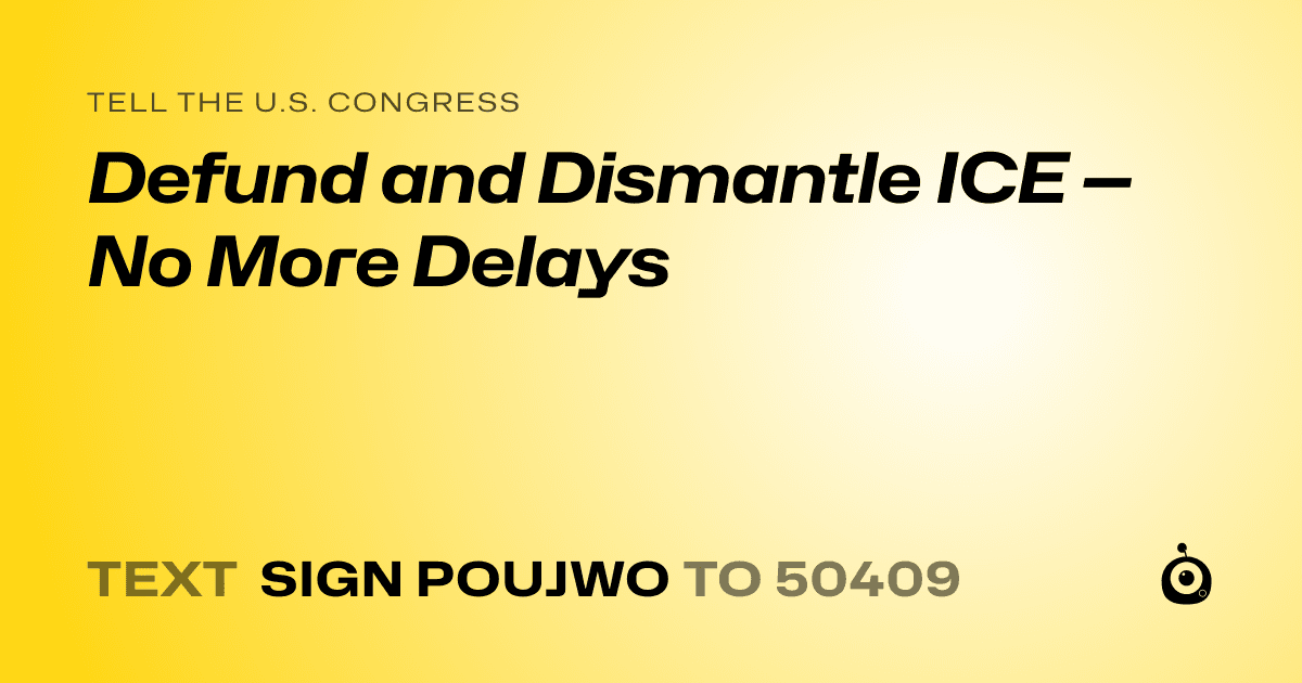 A shareable card that reads "tell the U.S. Congress: Defund and Dismantle ICE — No More Delays" followed by "text sign POUJWO to 50409"