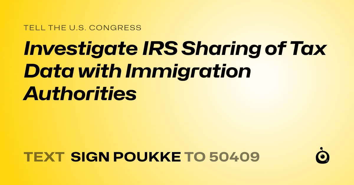 A shareable card that reads "tell the U.S. Congress: Investigate IRS Sharing of Tax Data with Immigration Authorities" followed by "text sign POUKKE to 50409"